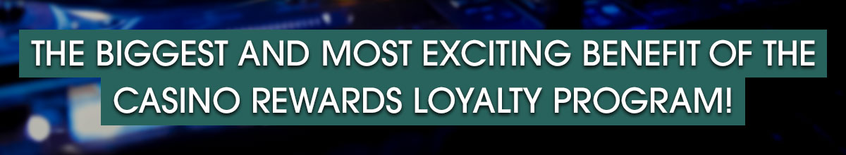 

										The biggest and most exciting benefit of the Casino Rewards Loyalty Program!

									