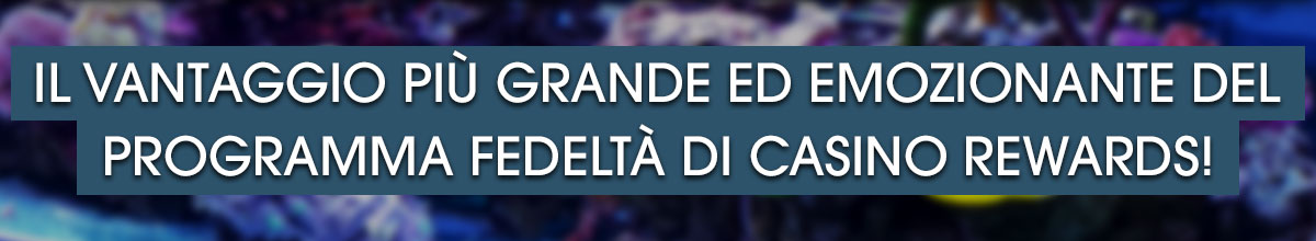 

										Il vantaggio più grande ed emozionante del Programma Fedeltà di Casino Rewards!

									