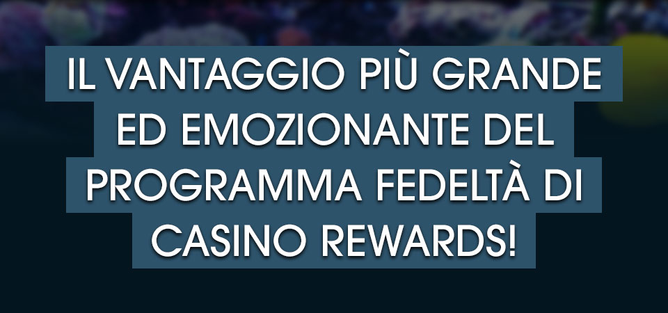 

										Il vantaggio più grande ed emozionante del Programma Fedeltà di Casino Rewards!

									