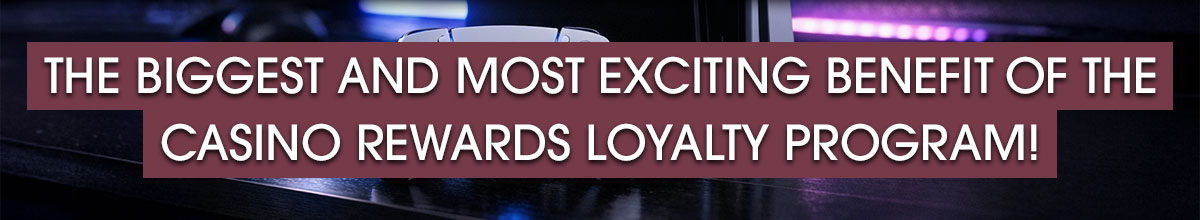 The biggest and most exciting benefit of the Casino Rewards Loyalty Program!