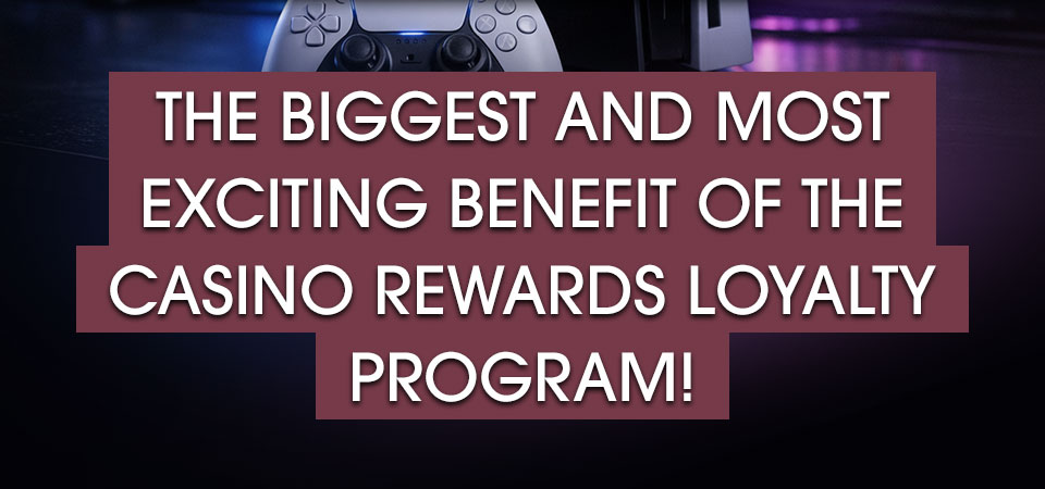 The biggest and most exciting benefit of the Casino Rewards Loyalty Program!